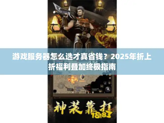 游戏服务器怎么选才真省钱?2025年折上折福利叠加终极指南 游戏服务器怎么选才真省钱?2025年折上折福利叠加终极指南