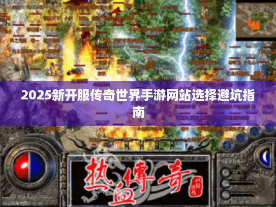 2025新开服传奇世界手游网站选择避坑指南 2025新开服传奇世界手游网站选择避坑指南