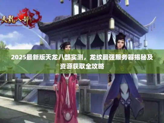 2025最新版天龙八部实测，龙纹最强服务器揭秘及资源获取全攻略
