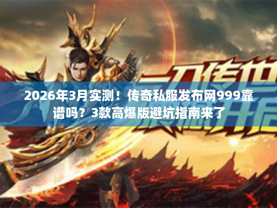 2026年3月实测！传奇私服发布网999靠谱吗？3款高爆版避坑指南来了