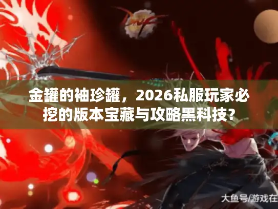 金罐的袖珍罐，2026私服玩家必挖的版本宝藏与攻略黑科技？