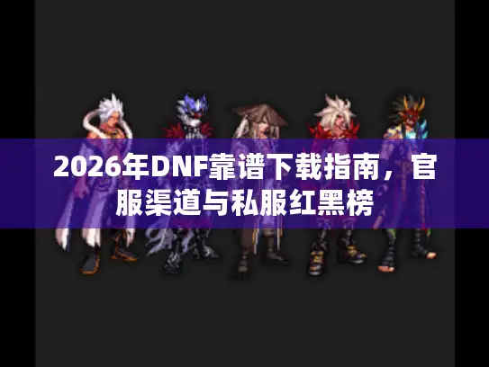 2026年DNF靠谱下载指南，官服渠道与私服红黑榜