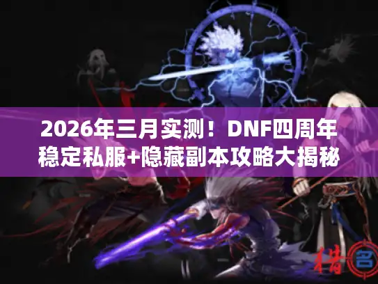 2026年三月实测！DNF四周年稳定私服+隐藏副本攻略大揭秘