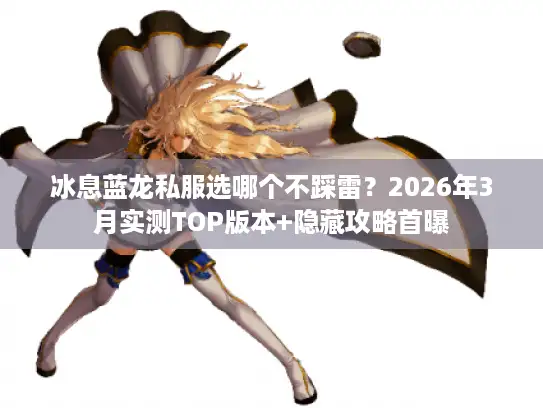 冰息蓝龙私服选哪个不踩雷?2026年3月实测TOP版本+隐藏攻略首曝 冰息蓝龙私服选哪个不踩雷?2026年3月实测TOP版本+隐藏攻略首曝