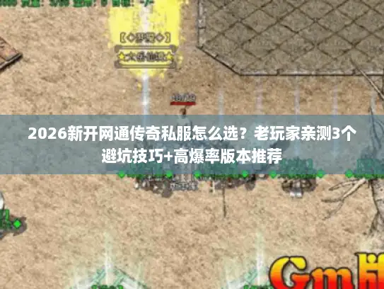 2026新开网通传奇私服怎么选?老玩家亲测3个避坑技巧+高爆率版本推荐 2026新开网通传奇私服怎么选?老玩家亲测3个避坑技巧+高爆率版本推荐