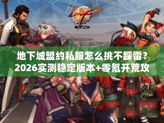地下城盟约私服怎么挑不踩雷？2026实测稳定版本+零氪开荒攻略全公开