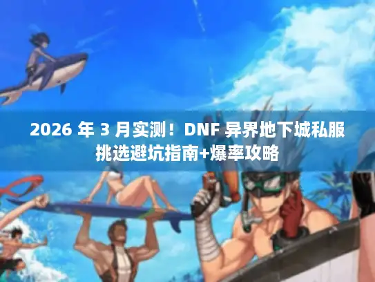2026 年 3 月实测！DNF 异界地下城私服挑选避坑指南+爆率攻略
