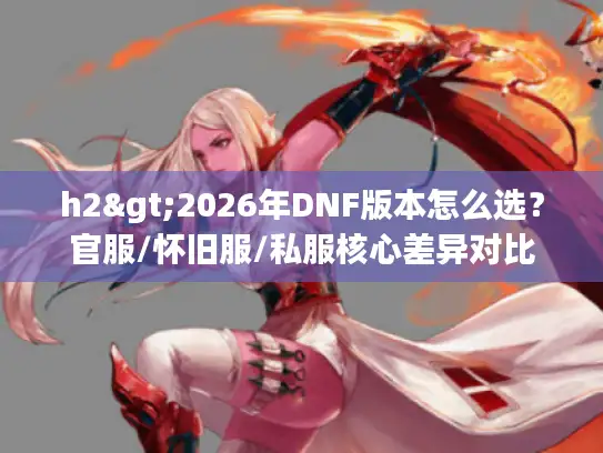 h2>2026年DNF版本怎么选？官服/怀旧服/私服核心差异对比