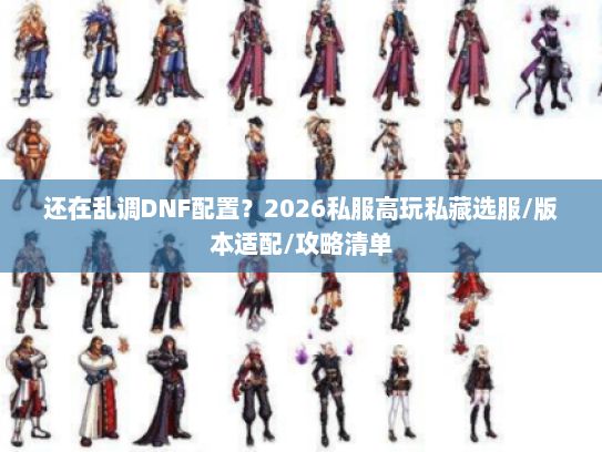 还在乱调DNF配置？2026私服高玩私藏选服/版本适配/攻略清单