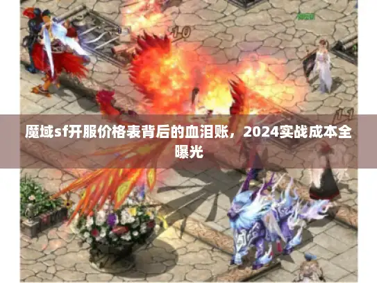 魔域sf开服价格表背后的血泪账，2024实战成本全曝光