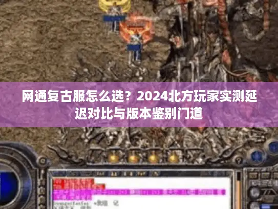 网通复古服怎么选?2024北方玩家实测延迟对比与版本鉴别门道 网通复古服怎么选?2024北方玩家实测延迟对比与版本鉴别门道