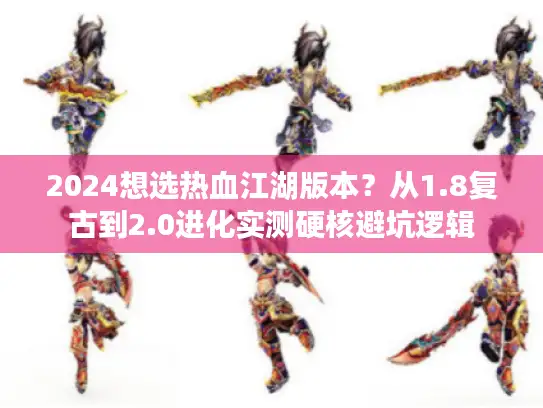 2024想选热血江湖版本？从1.8复古到2.0进化实测硬核避坑逻辑