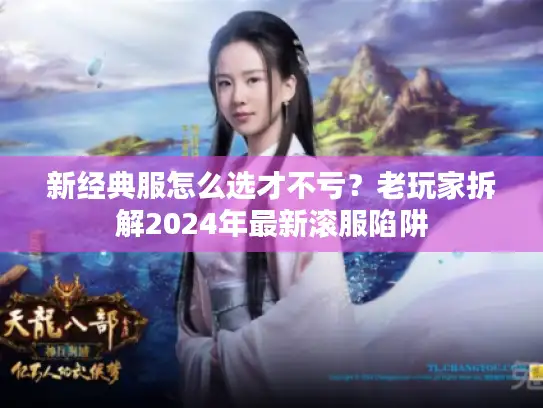 新经典服怎么选才不亏？老玩家拆解2024年最新滚服陷阱