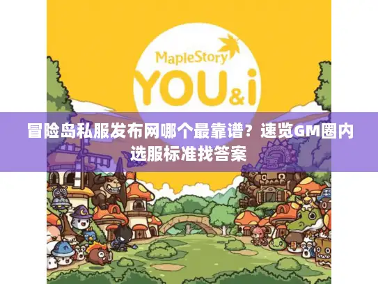 冒险岛私服发布网哪个最靠谱？速览GM圈内选服标准找答案