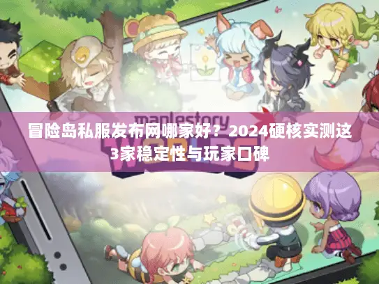 冒险岛私服发布网哪家好？2024硬核实测这3家稳定性与玩家口碑
