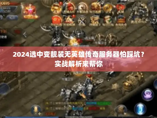 2024选中变靓装无英雄传奇服务器怕踩坑？实战解析来帮你