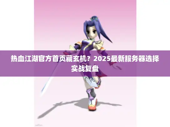 热血江湖官方首页藏玄机？2025最新服务器选择实战复盘