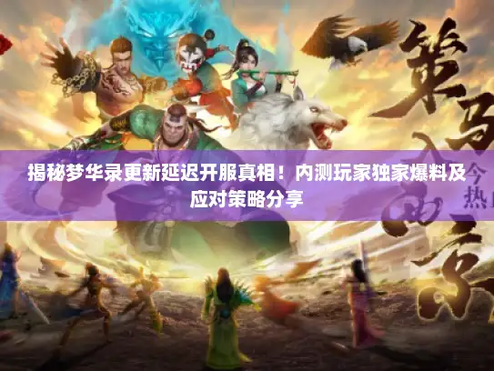 揭秘梦华录更新延迟开服真相！内测玩家独家爆料及应对策略分享