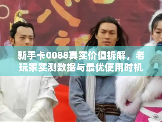 新手卡0088真实价值拆解，老玩家实测数据与最优使用时机