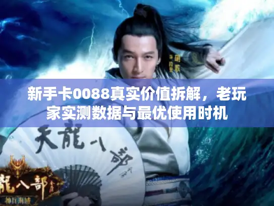 新手卡0088真实价值拆解，老玩家实测数据与最优使用时机