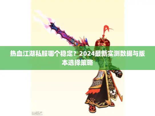 热血江湖私服哪个稳定？2024最新实测数据与版本选择策略