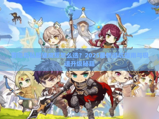 冒险岛私服速成服怎么选？2025最新避坑指南与极速升级秘籍
