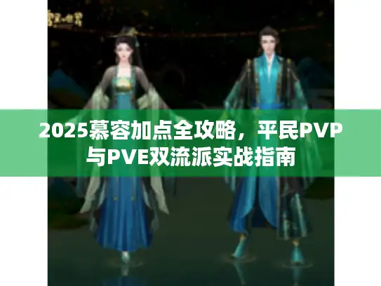 2025慕容加点全攻略，平民PVP与PVE双流派实战指南