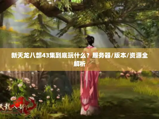 新天龙八部43集到底玩什么？服务器/版本/资源全解析