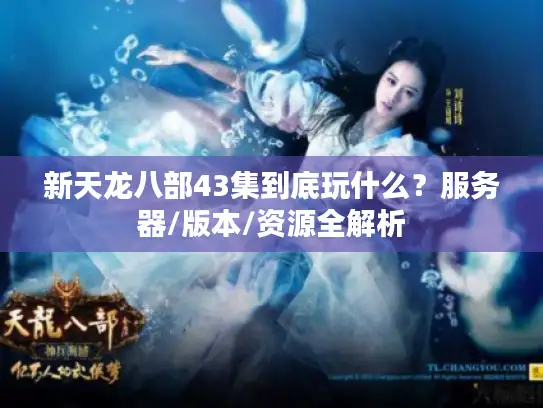 新天龙八部43集到底玩什么？服务器/版本/资源全解析