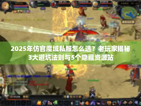 2025年仿官魔域私服怎么选？老玩家揭秘3大避坑法则与5个隐藏资源站
