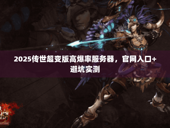 2025传世超变版高爆率服务器，官网入口+避坑实测