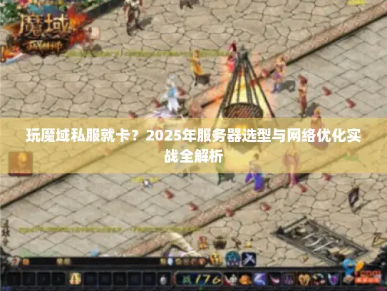 玩魔域私服就卡？2025年服务器选型与网络优化实战全解析
