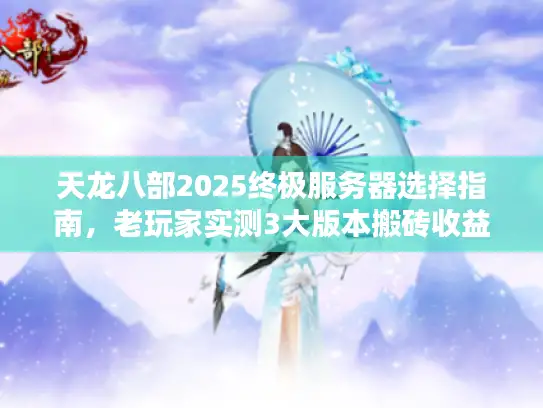 天龙八部2025终极服务器选择指南，老玩家实测3大版本搬砖收益对比
