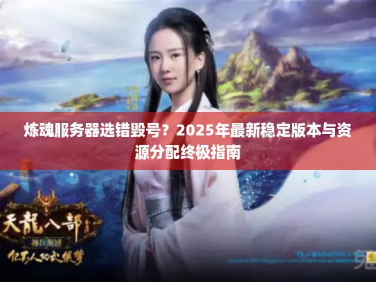 炼魂服务器选错毁号？2025年最新稳定版本与资源分配终极指南