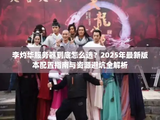 李灼华服务器到底怎么选？2025年最新版本配置指南与资源避坑全解析