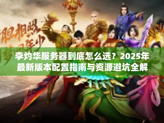 李灼华服务器到底怎么选？2025年最新版本配置指南与资源避坑全解析