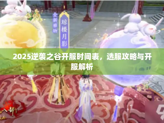 2025逆袭之谷开服时间表，选服攻略与开服解析