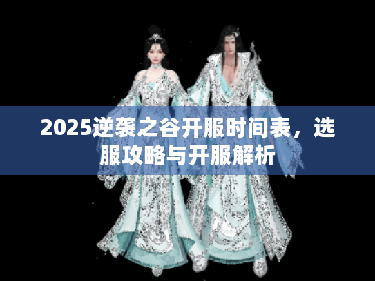 2025逆袭之谷开服时间表，选服攻略与开服解析