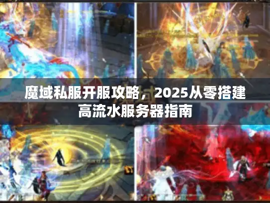 魔域私服开服攻略,2025从零搭建高流水服务器指南 魔域私服开服攻略,2025从零搭建高流水服务器指南
