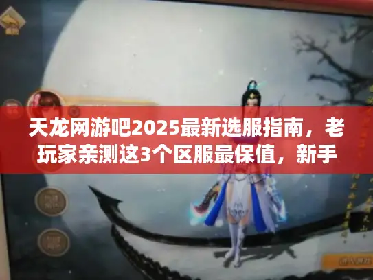 天龙网游吧2025最新选服指南，老玩家亲测这3个区服最保值，新手资源白嫖全链路