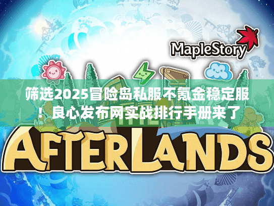 筛选2025冒险岛私服不氪金稳定服！良心发布网实战排行手册来了