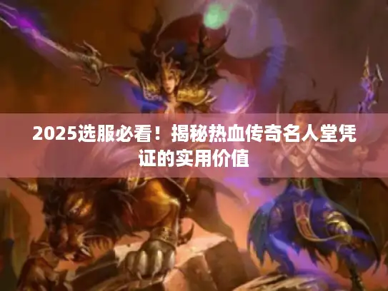 2025选服必看！揭秘热血传奇名人堂凭证的实用价值