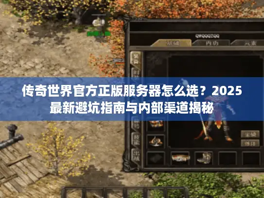 传奇世界官方正版服务器怎么选？2025最新避坑指南与内部渠道揭秘
