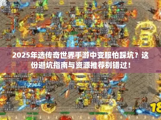 2025年选传奇世界手游中变服怕踩坑?这份避坑指南与资源推荐别错过! 2025年选传奇世界手游中变服怕踩坑?这份避坑指南与资源推荐别错过!