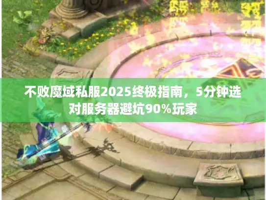 不败魔域私服2025终极指南，5分钟选对服务器避坑90%玩家