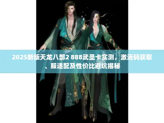 2025新版天龙八部2 888武圣卡实测，激活码获取、服适配及性价比避坑揭秘