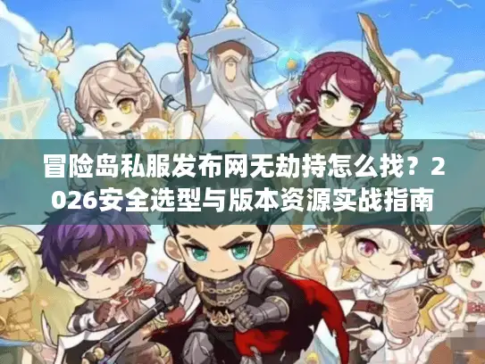 冒险岛私服发布网无劫持怎么找?2026安全选型与版本资源实战指南 冒险岛私服发布网无劫持怎么找?2026安全选型与版本资源实战指南