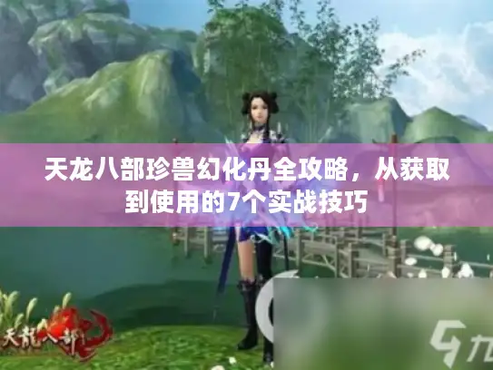 天龙八部珍兽幻化丹全攻略,从获取到使用的7个实战技巧 天龙八部珍兽幻化丹全攻略,从获取到使用的7个实战技巧