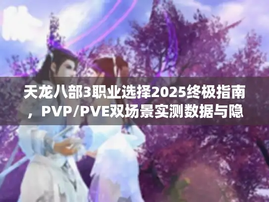 天龙八部3职业选择2025终极指南，PVP/PVE双场景实测数据与隐藏机制全解析