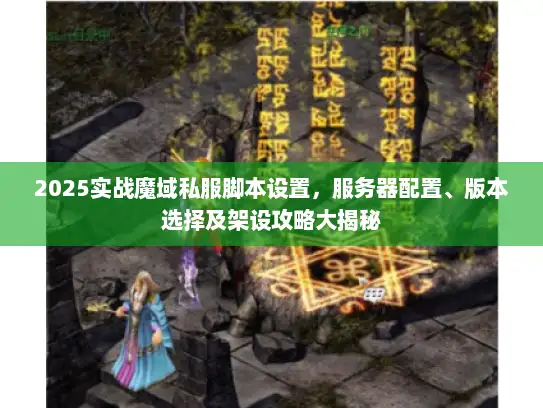 2025实战魔域私服脚本设置，服务器配置、版本选择及架设攻略大揭秘